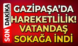 Gazipaşa'da hareketlilik: Vatandaş sokağa indi