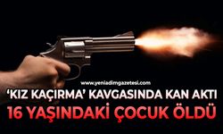 ‘Kız kaçırma’ kavgasında kan aktı: 16 yaşındaki çocuk öldü