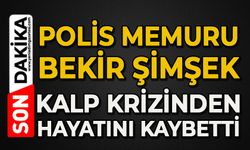 Polis memuru Bekir Şimşek kalp krizinden hayatını kaybetti