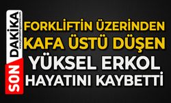 Forkliftin üzerinden kafa üstü düşen Yüksel Erkol hayatını kaybetti