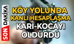 Köy yolunda kanlı hesaplaşma: Karı-kocayı öldürdü