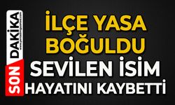 İlçe yasa boğuldu: Sevilen isim hayatını kaybetti