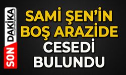 Sami Şen'in boş arazide cesedi bulundu