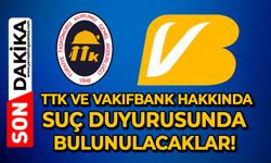 TTK ve Vakıfbank hakkında suç duyurusunda bulunulacaklar!