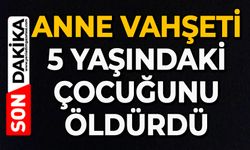 Anne vahşeti: 5 yaşındaki çocuğunu öldürdü