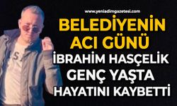 Belediyenin acı günü: İbrahim Hasçelik genç yaşta hayatını kaybetti