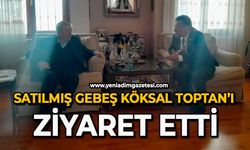 Satılmış Gebeş, Köksal Toptan’ı ziyaret etti