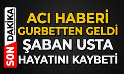 Gurbetten acı haberi geldi: Şaban Usta hayatını kaybetti