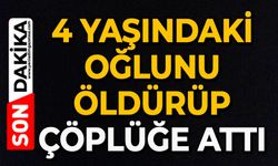 4 yaşındaki oğlunu öldürüp çöplüğe attı