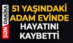 51 yaşındaki adam evinde hayatını kaybetti
