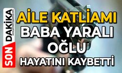 Aile katliamı: Baba yaralı, oğlu hayatını kaybetti