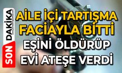 Aile içi tartışma faciayla bitti: Eşini öldürüp evi ateşe verdi