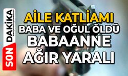 Aile katliamı: baba ve oğul öldü, babaanne ağır yaralı