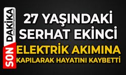 27 yaşındaki Serhat Ekinci elektrik akımına kapılarak hayatını kaybetti