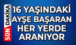 16 yaşındaki Ayşe Başaran her yerde aranıyor