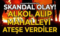 Skandal olay: Alkol alıp mahalleyi ateşe verdiler