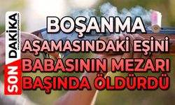 Boşanma aşamasındaki eşini babasının mezarı başında öldürdü