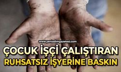Çocuk işçi çalıştıran ruhsatsız işyerine baskın