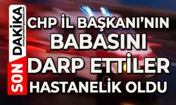 CHP İl Başkanı'nın babasını darp ettiler: Hastanelik oldu