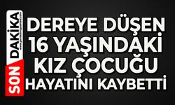 Dereye düşen 16 yaşındaki kız çocuğu hayatını kaybetti