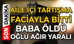 Aile içi tartışma faciayla bitti: Baba öldü, oğlu ağır yaralı