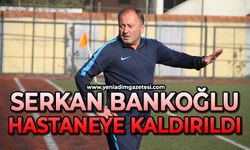 Serkan Bankoğlu hastaneye kaldırıldı