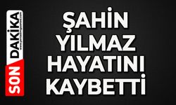 Şahin Yılmaz hayatını kaybetti