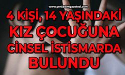 4 kişi 14 yaşındaki kız çocuğuna cinsel istismarda bulundu
