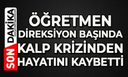 Direksiyon başında kalp krizi geçiren öğretmen hayatını kaybetti