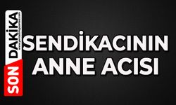 Sendikacının anne acısı: Sevim Kılınç hayat kaybetti
