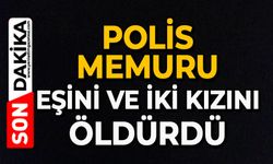 Polis memuru eşini ve iki kızını öldürdü