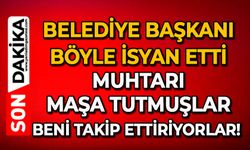Belediye Başkanı böyle isyan etti: Muhtarı maşa tutmuşlar, beni takip ettiriyorlar!