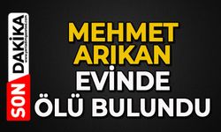 Mehmet Arıkan evinde ölü bulundu