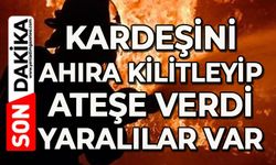 Kardeşini ahıra kilitleyip ateşe verdi: Yaralılar var