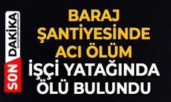Baraj şantiyesinde acı ölüm: İşçi yatağında ölü bulundu