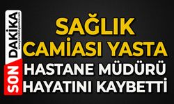 Sağlık camiası yasta: Hastane Müdürü hayatını kaybetti