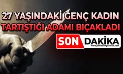 27 yaşındaki genç kadın tartıştığı adamı bıçakladı