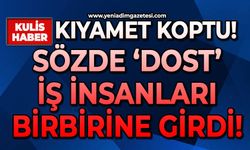 Kıyamet koptu: Sözde 'Dost' iş insanları birbirine girdi!