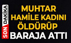 Muhtar, hamile kadını öldürüp baraja attı