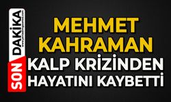 Mehmet Kahraman kalp krizinden hayatını kaybetti