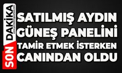 Satılmış Aydın, güneş panelini tamir etmek isterken canından oldu