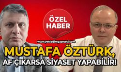 Mustafa Öztürk, af çıkarsa siyaset yapabilir!