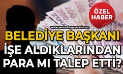 Belediye Başkanı işe aldıklarından para mı talep etti?