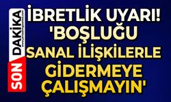 İbretlik uyarı: 'Boşluğu sanal ilişkilerle gidermeye çalışmayın!'
