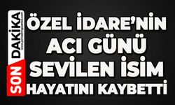 İl Özel İdaresi yasta: Sevilen isim hayatını kaybetti