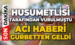 Husumetlisi tarafından vurulmuştu: Acı haberi gurbetten geldi