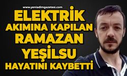 Elektrik akımına kapılan Ramazan Yeşilsu hayatını kaybetti
