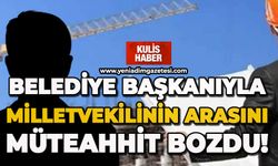 Belediye Başkanıyla, Milletvekilinin arasını müteahhit bozdu!