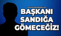 Başkanı sandığa gömeceğiz!
