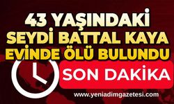 43 yaşındaki Seydi Battal Kaya evinde ölü bulundu